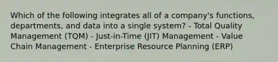 Which of the following integrates all of a company's functions, departments, and data into a single system? - Total Quality Management (TQM) - Just-in-Time (JIT) Management - Value Chain Management - Enterprise Resource Planning (ERP)