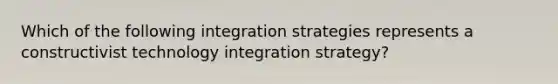 Which of the following integration strategies represents a constructivist technology integration strategy?