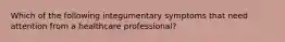 Which of the following integumentary symptoms that need attention from a healthcare professional?