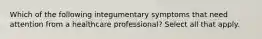 Which of the following integumentary symptoms that need attention from a healthcare professional? Select all that apply.