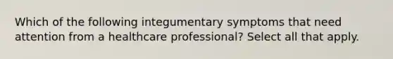 Which of the following integumentary symptoms that need attention from a healthcare professional? Select all that apply.