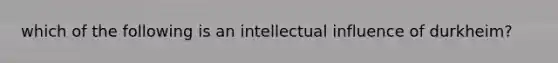 which of the following is an intellectual influence of durkheim?