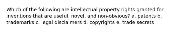 Which of the following are intellectual property rights granted for inventions that are useful, novel, and non-obvious? a. patents b. trademarks c. legal disclaimers d. copyrights e. trade secrets