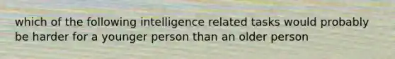 which of the following intelligence related tasks would probably be harder for a younger person than an older person