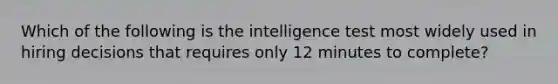 Which of the following is the intelligence test most widely used in hiring decisions that requires only 12 minutes to​ complete?