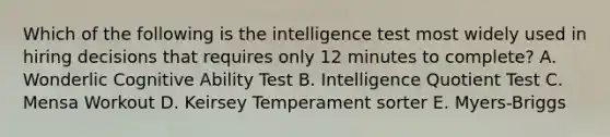 Which of the following is the intelligence test most widely used in hiring decisions that requires only 12 minutes to​ complete? A. Wonderlic Cognitive Ability Test B. Intelligence Quotient Test C. Mensa Workout D. Keirsey Temperament sorter E. ​Myers-Briggs