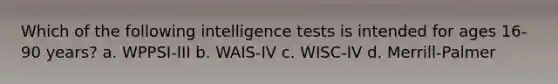 Which of the following <a href='https://www.questionai.com/knowledge/kbdP4YrASs-intelligence-tests' class='anchor-knowledge'>intelligence tests</a> is intended for ages 16-90 years? a. WPPSI-III b. WAIS-IV c. WISC-IV d. Merrill-Palmer