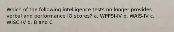 Which of the following intelligence tests no longer provides verbal and performance IQ scores? a. WPPSI-IV b. WAIS-IV c. WISC-IV d. B and C