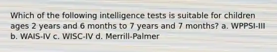 Which of the following intelligence tests is suitable for children ages 2 years and 6 months to 7 years and 7 months? a. WPPSI-III b. WAIS-IV c. WISC-IV d. Merrill-Palmer