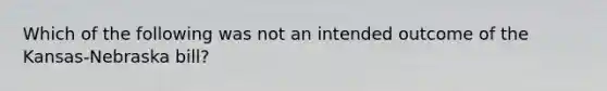 Which of the following was not an intended outcome of the Kansas-Nebraska bill?