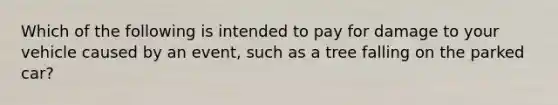 Which of the following is intended to pay for damage to your vehicle caused by an event, such as a tree falling on the parked car?