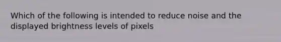 Which of the following is intended to reduce noise and the displayed brightness levels of pixels