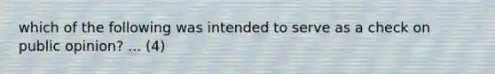 which of the following was intended to serve as a check on public opinion? ... (4)
