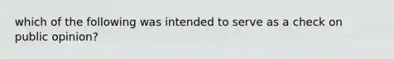 which of the following was intended to serve as a check on public opinion?