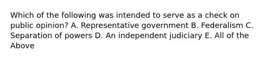 Which of the following was intended to serve as a check on public opinion? A. Representative government B. Federalism C. Separation of powers D. An independent judiciary E. All of the Above