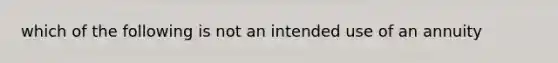 which of the following is not an intended use of an annuity