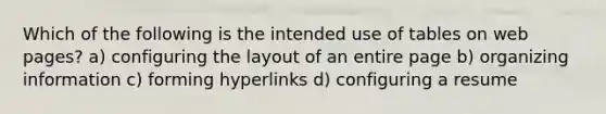 Which of the following is the intended use of tables on web pages? a) configuring the layout of an entire page b) organizing information c) forming hyperlinks d) configuring a resume