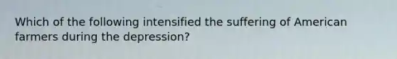 Which of the following intensified the suffering of American farmers during the depression?