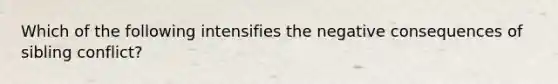 Which of the following intensifies the negative consequences of sibling conflict?