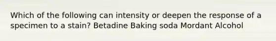 Which of the following can intensity or deepen the response of a specimen to a stain? Betadine Baking soda Mordant Alcohol