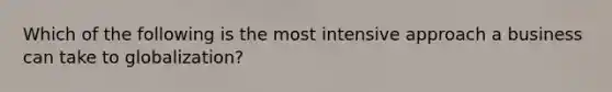 Which of the following is the most intensive approach a business can take to globalization?