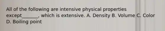 All of the following are intensive physical properties except_______, which is extensive. A. Density B. Volume C. Color D. Boiling point