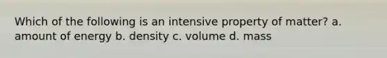 Which of the following is an intensive property of matter? a. amount of energy b. density c. volume d. mass