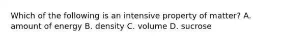 Which of the following is an intensive property of matter? A. amount of energy B. density C. volume D. sucrose