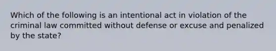 Which of the following is an intentional act in violation of the criminal law committed without defense or excuse and penalized by the state?