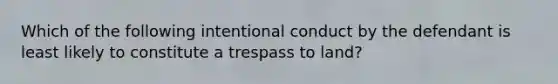 Which of the following intentional conduct by the defendant is least likely to constitute a trespass to land?