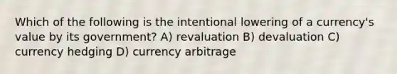 Which of the following is the intentional lowering of a currency's value by its government? A) revaluation B) devaluation C) currency hedging D) currency arbitrage