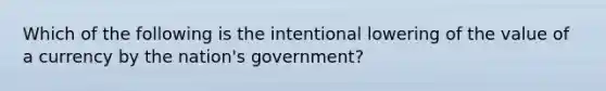 Which of the following is the intentional lowering of the value of a currency by the​ nation's government?