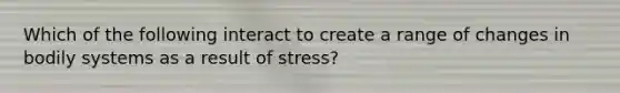 Which of the following interact to create a range of changes in bodily systems as a result of stress?