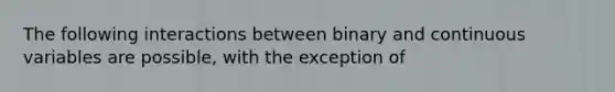 The following interactions between binary and continuous variables are possible, with the exception of