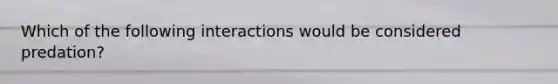 Which of the following interactions would be considered predation?