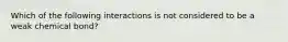 Which of the following interactions is not considered to be a weak chemical bond?