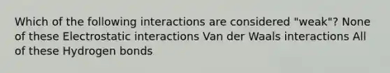 Which of the following interactions are considered "weak"? None of these Electrostatic interactions Van der Waals interactions All of these Hydrogen bonds