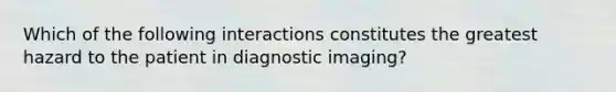 Which of the following interactions constitutes the greatest hazard to the patient in diagnostic imaging?