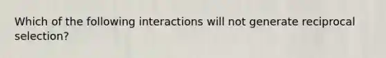 Which of the following interactions will not generate reciprocal selection?