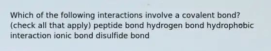 Which of the following interactions involve a covalent bond? (check all that apply) peptide bond hydrogen bond hydrophobic interaction ionic bond disulfide bond