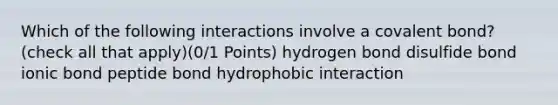 Which of the following interactions involve a covalent bond? (check all that apply)(0/1 Points) hydrogen bond disulfide bond ionic bond peptide bond hydrophobic interaction