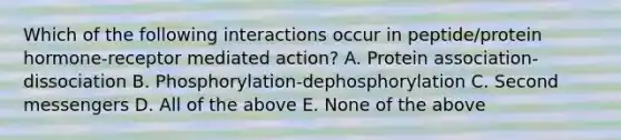 Which of the following interactions occur in peptide/protein hormone-receptor mediated action? A. Protein association-dissociation B. Phosphorylation-dephosphorylation C. Second messengers D. All of the above E. None of the above