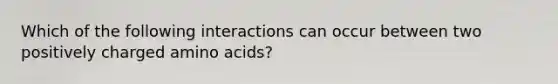 Which of the following interactions can occur between two positively charged amino acids?