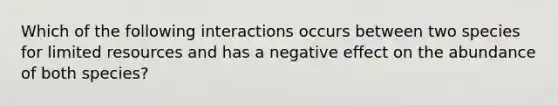 Which of the following interactions occurs between two species for limited resources and has a negative effect on the abundance of both species?