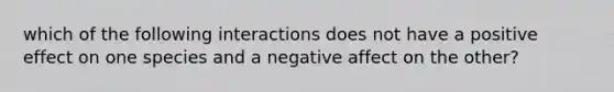 which of the following interactions does not have a positive effect on one species and a negative affect on the other?