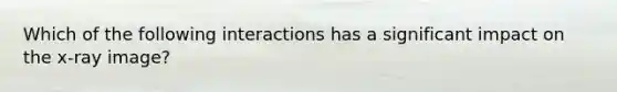 Which of the following interactions has a significant impact on the x-ray image?