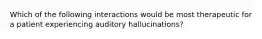 Which of the following interactions would be most therapeutic for a patient experiencing auditory hallucinations?