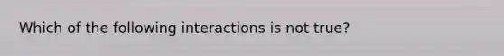 Which of the following interactions is not true?