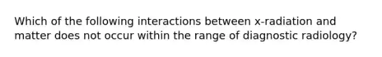 Which of the following interactions between x-radiation and matter does not occur within the range of diagnostic radiology?