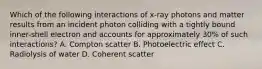 Which of the following interactions of x-ray photons and matter results from an incident photon colliding with a tightly bound inner-shell electron and accounts for approximately 30% of such interactions? A. Compton scatter B. Photoelectric effect C. Radiolysis of water D. Coherent scatter